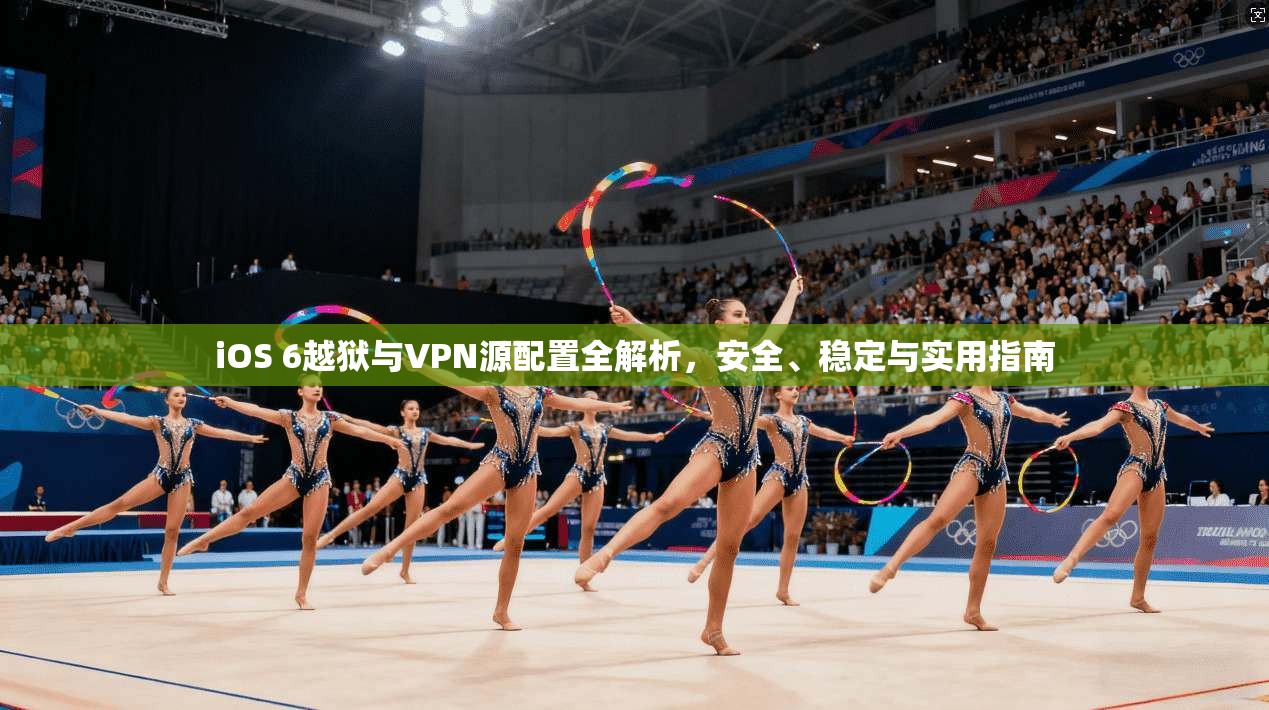 iOS 6越狱与VPN源配置全解析，安全、稳定与实用指南