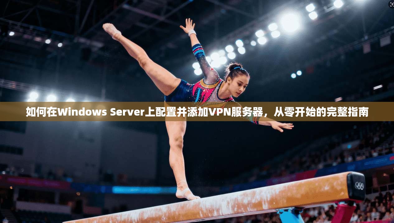 如何在Windows Server上配置并添加VPN服务器,从零开始的完整指南 如何在Windows Server上配置并添加VPN服务器,从零开始的完整指南
