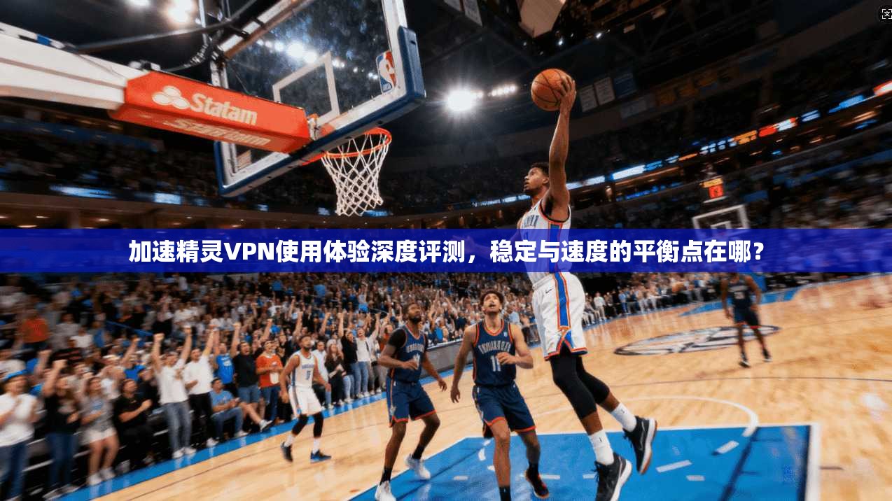 加速精灵VPN使用体验深度评测,稳定与速度的平衡点在哪? 加速精灵VPN使用体验深度评测,稳定与速度的平衡点在哪?