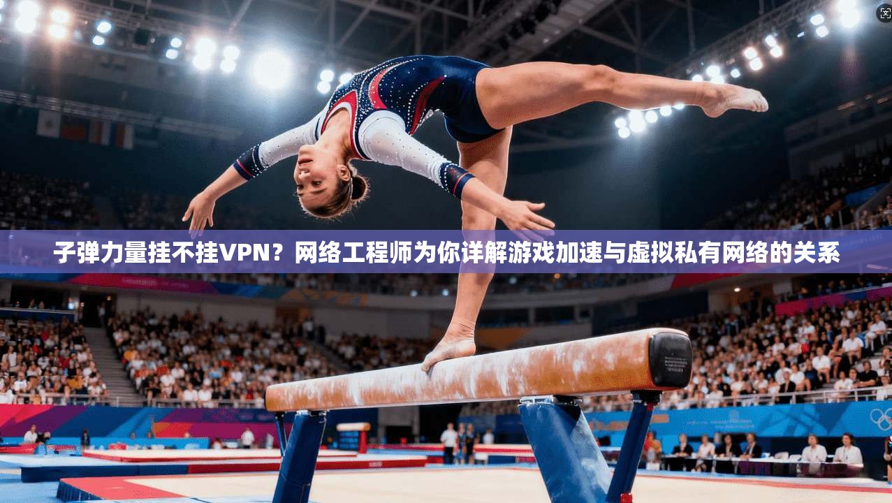 子弹力量挂不挂VPN？网络工程师为你详解游戏加速与虚拟私有网络的关系
