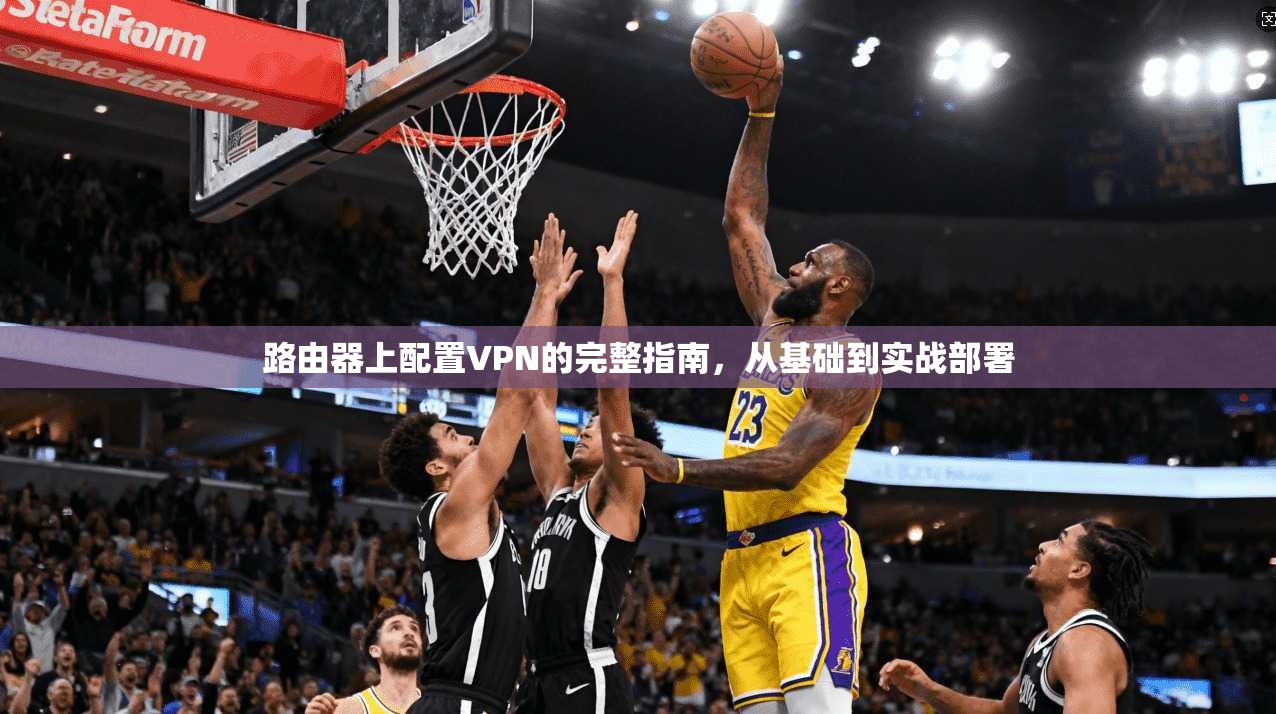 路由器上配置VPN的完整指南,从基础到实战部署 路由器上配置VPN的完整指南,从基础到实战部署