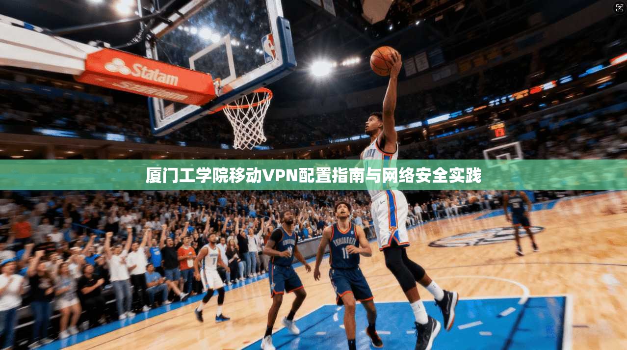 厦门工学院移动VPN配置指南与网络安全实践