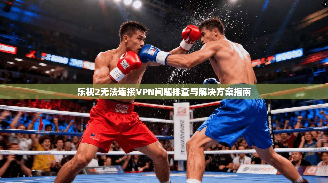 乐视2无法连接VPN问题排查与解决方案指南 乐视2无法连接VPN问题排查与解决方案指南