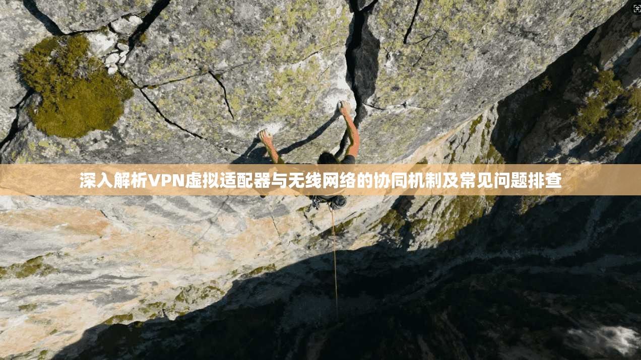 深入解析VPN虚拟适配器与无线网络的协同机制及常见问题排查