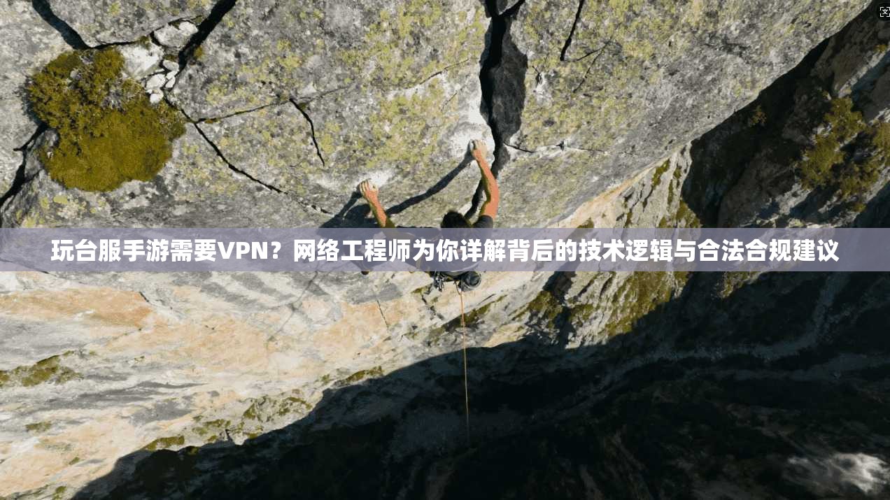 玩台服手游需要VPN？网络工程师为你详解背后的技术逻辑与合法合规建议