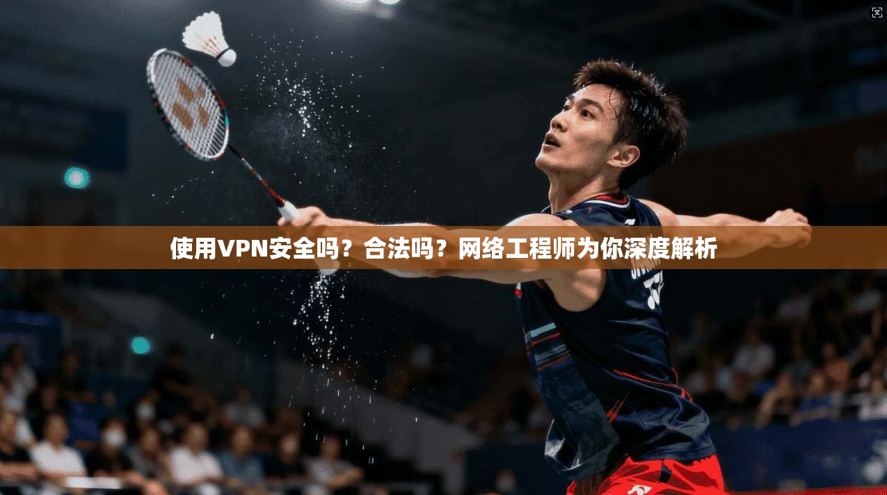 使用VPN安全吗?合法吗?网络工程师为你深度解析 使用VPN安全吗?合法吗?网络工程师为你深度解析