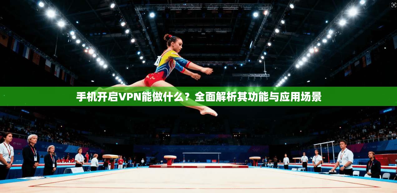 手机开启VPN能做什么?全面解析其功能与应用场景 手机开启VPN能做什么?全面解析其功能与应用场景