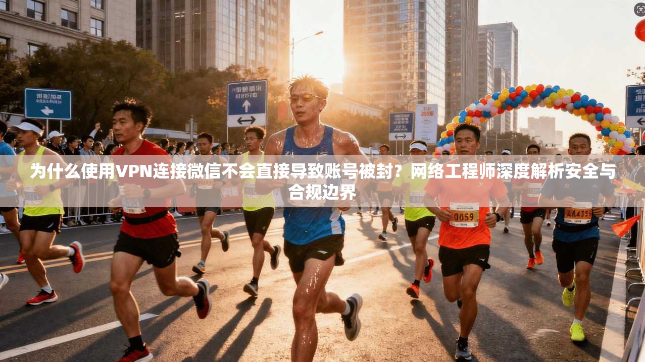 为什么使用VPN连接微信不会直接导致账号被封？网络工程师深度解析安全与合规边界