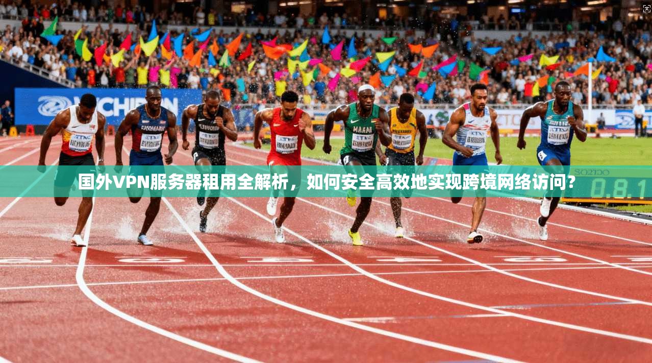 国外VPN服务器租用全解析,如何安全高效地实现跨境网络访问? 国外VPN服务器租用全解析,如何安全高效地实现跨境网络访问?