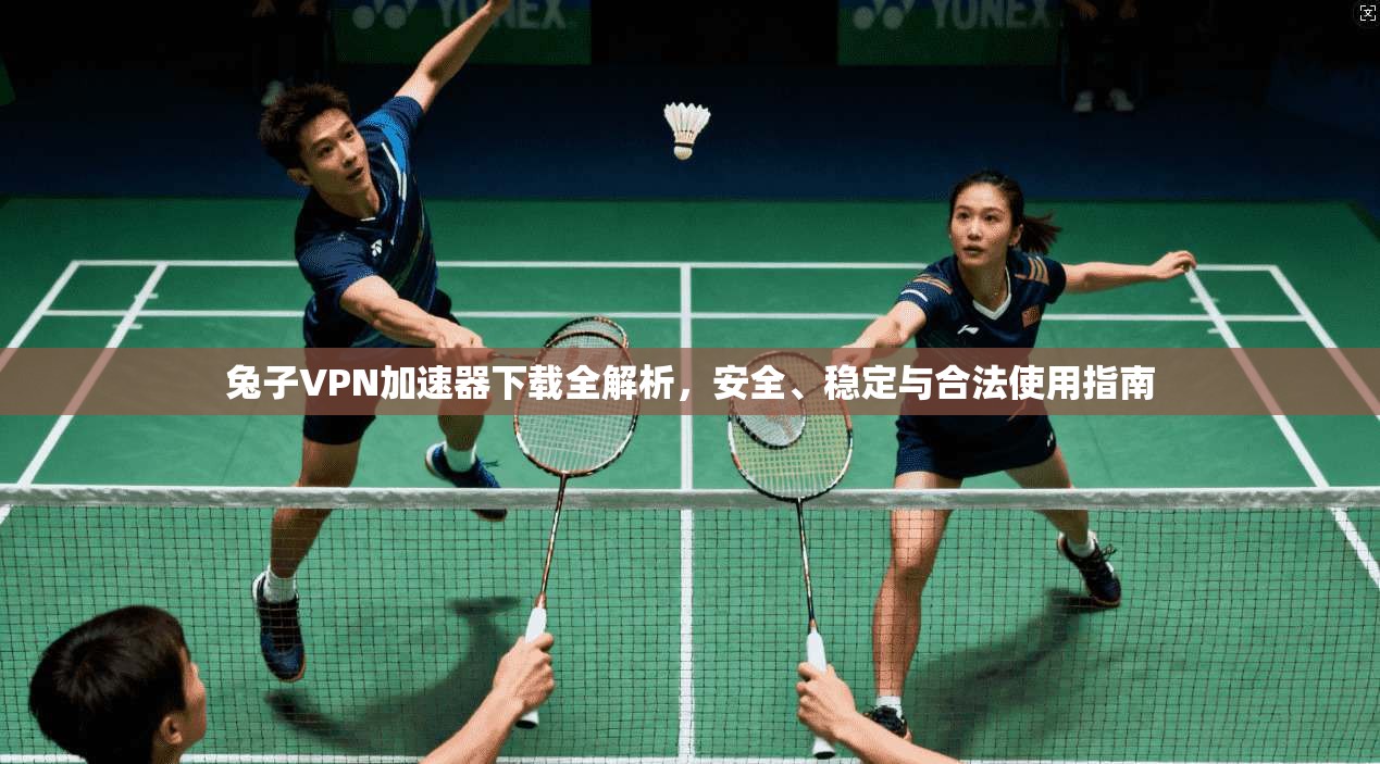 兔子VPN加速器下载全解析，安全、稳定与合法使用指南