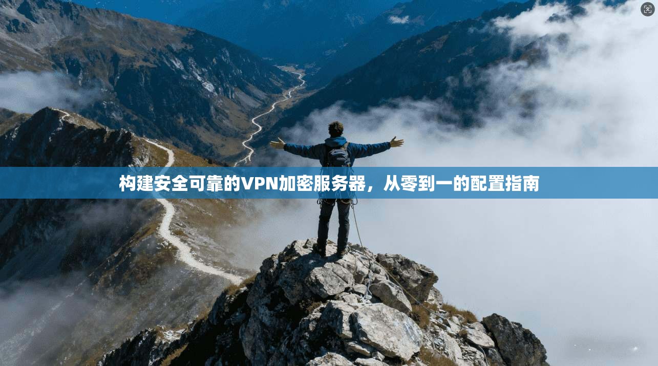 构建安全可靠的VPN加密服务器,从零到一的配置指南 构建安全可靠的VPN加密服务器,从零到一的配置指南
