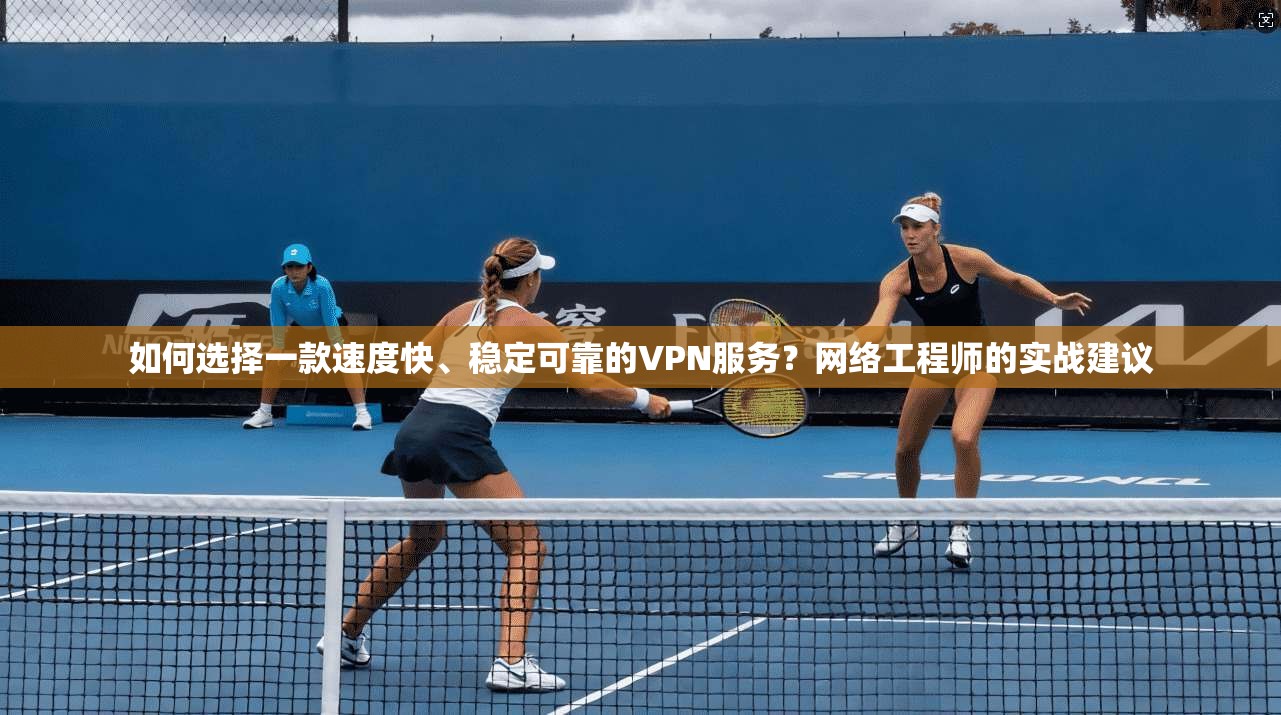 如何选择一款速度快、稳定可靠的VPN服务？网络工程师的实战建议