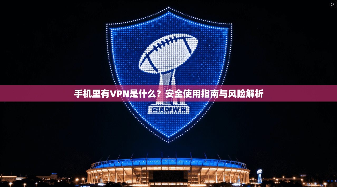 手机里有VPN是什么？安全使用指南与风险解析