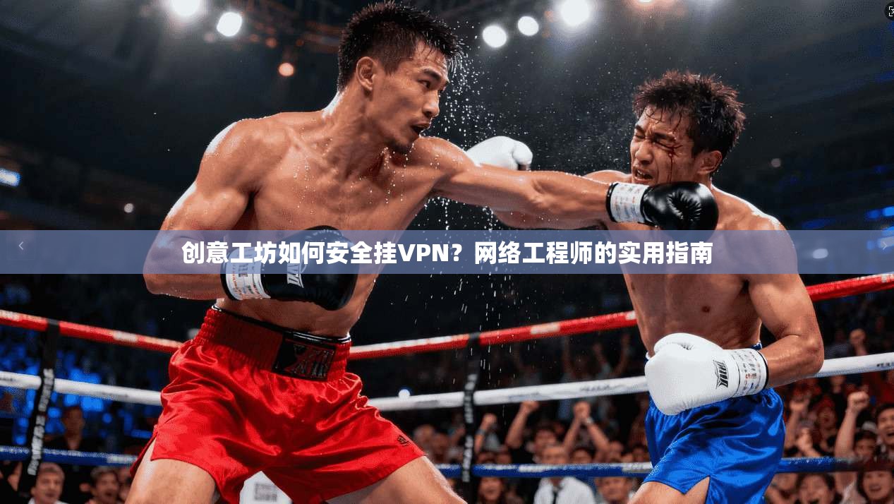 创意工坊如何安全挂VPN？网络工程师的实用指南