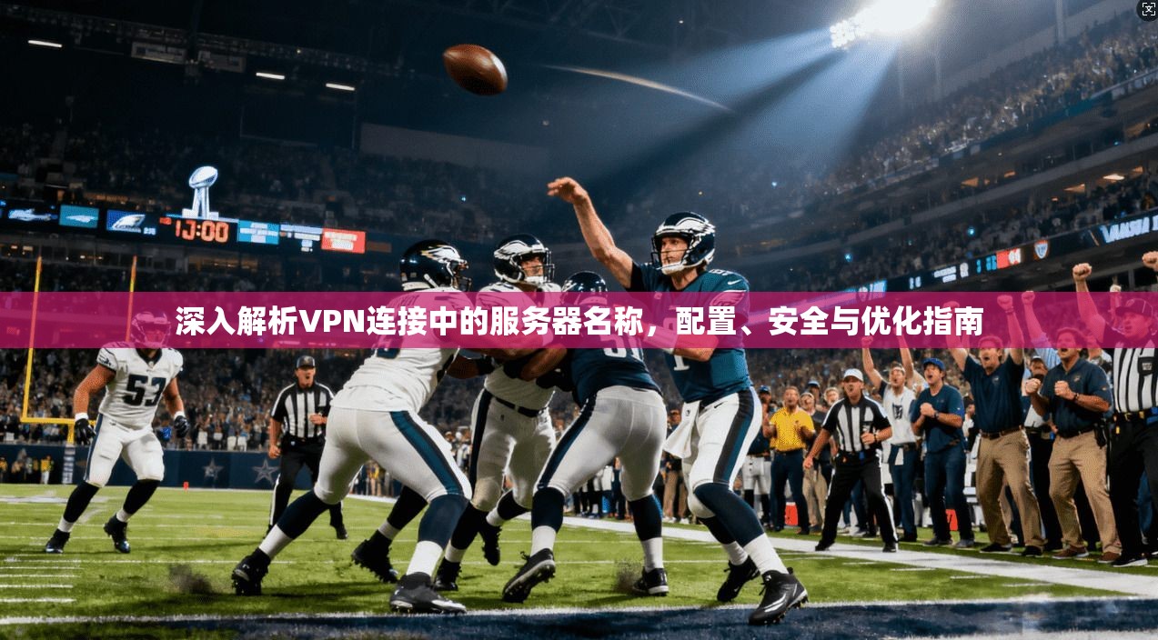 深入解析VPN连接中的服务器名称，配置、安全与优化指南