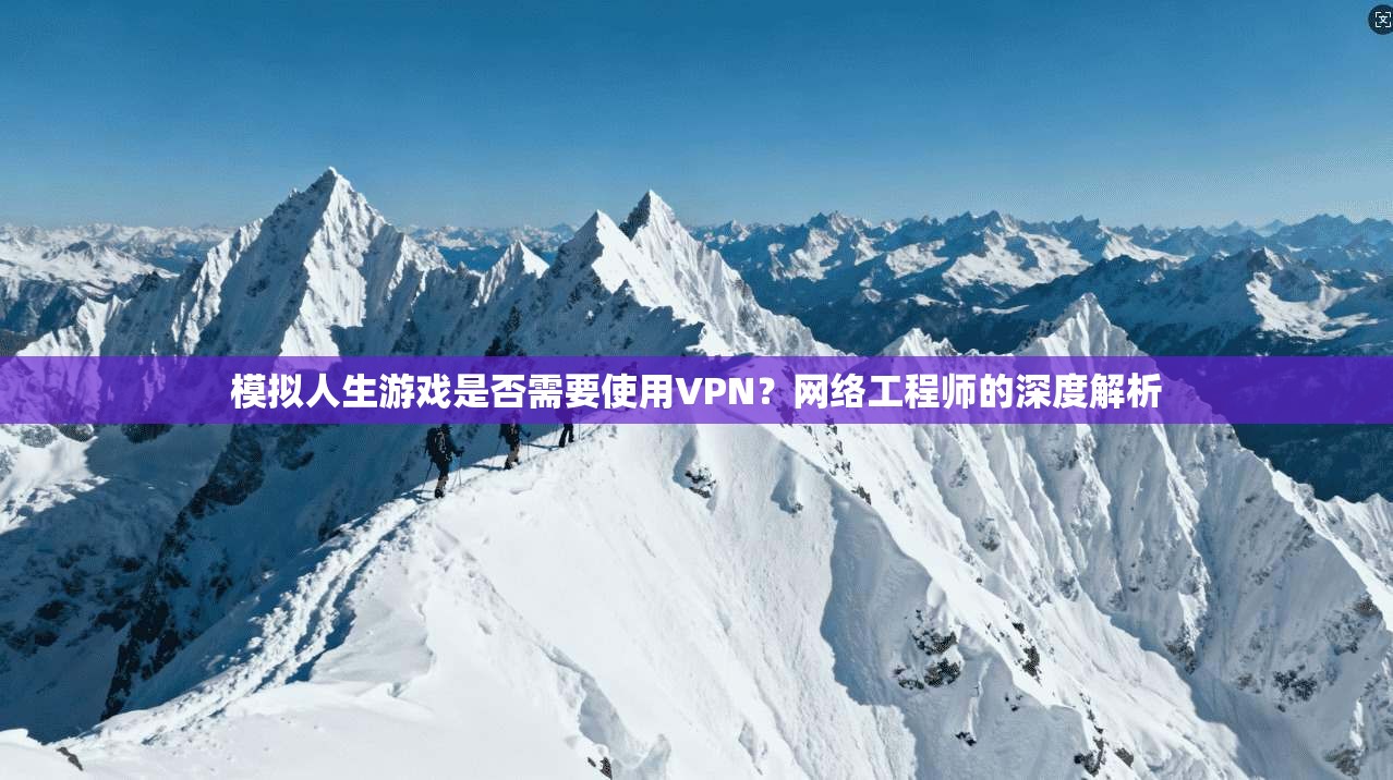 模拟人生游戏是否需要使用VPN?网络工程师的深度解析 模拟人生游戏是否需要使用VPN?网络工程师的深度解析