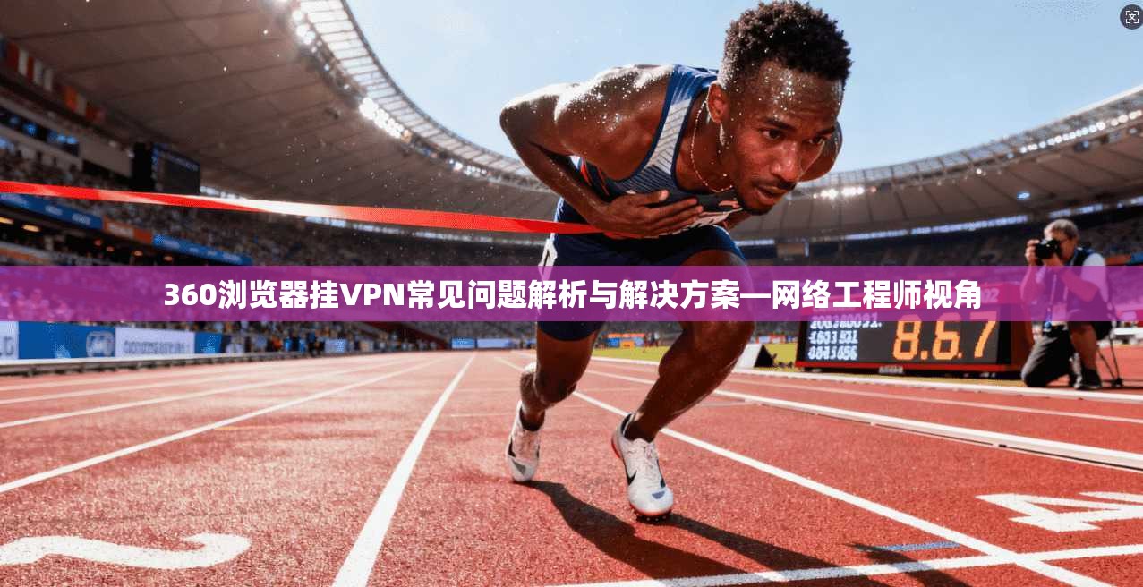 360浏览器挂VPN常见问题解析与解决方案—网络工程师视角