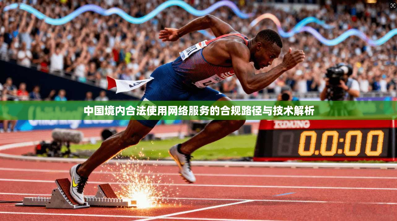 中国境内合法使用网络服务的合规路径与技术解析 中国境内合法使用网络服务的合规路径与技术解析