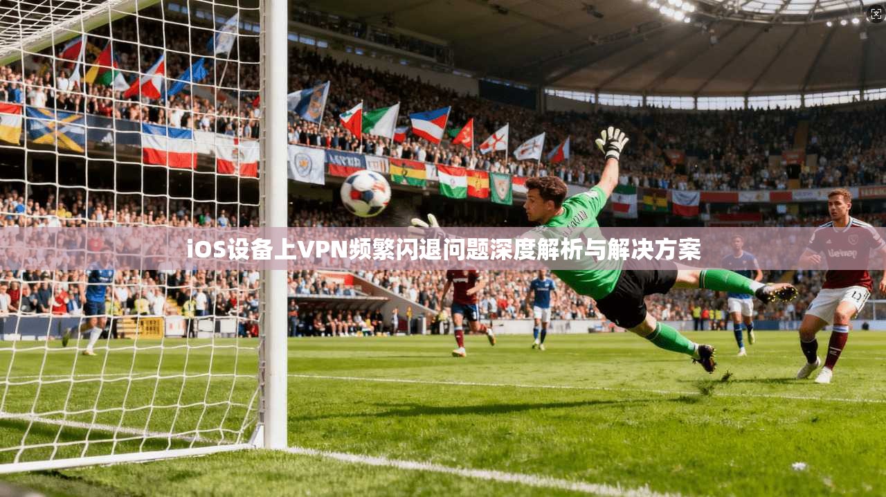iOS设备上VPN频繁闪退问题深度解析与解决方案 iOS设备上VPN频繁闪退问题深度解析与解决方案
