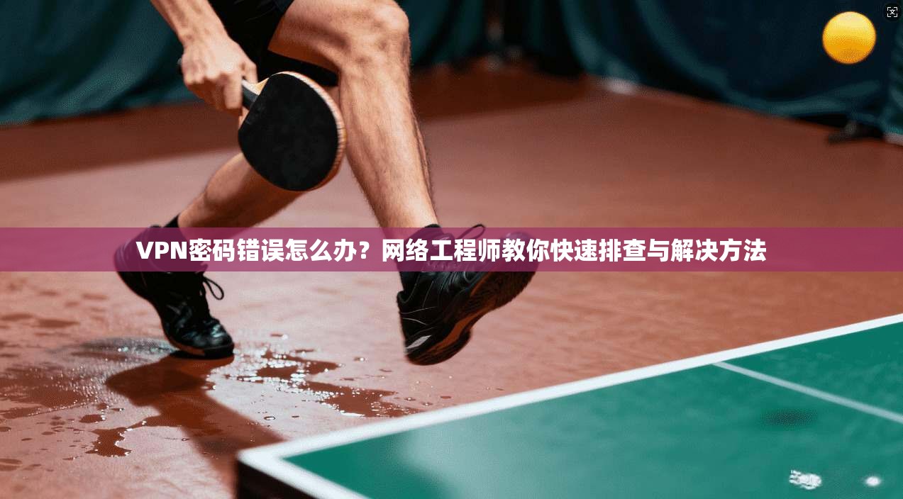VPN密码错误怎么办？网络工程师教你快速排查与解决方法
