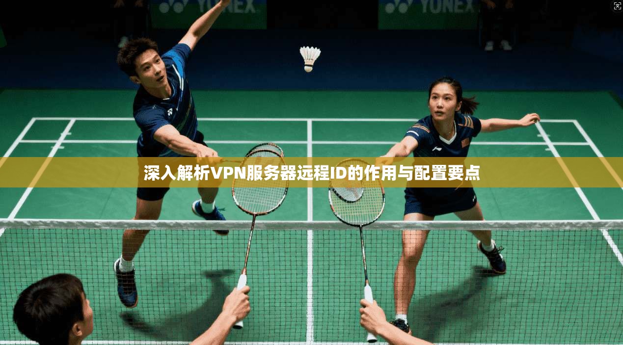 深入解析VPN服务器远程ID的作用与配置要点