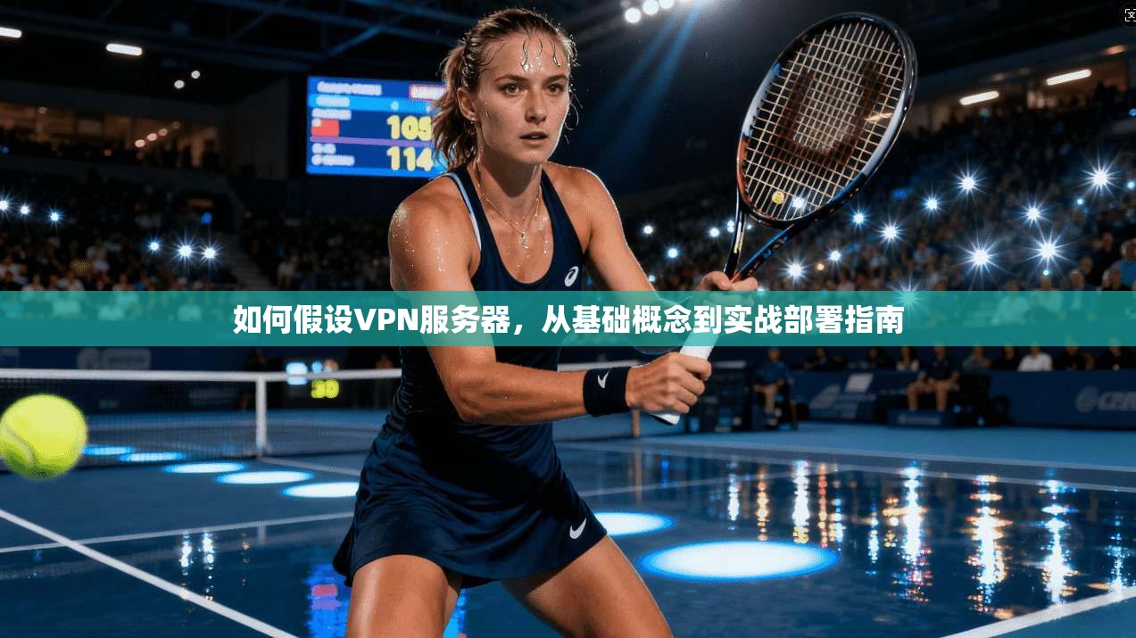 如何假设VPN服务器，从基础概念到实战部署指南