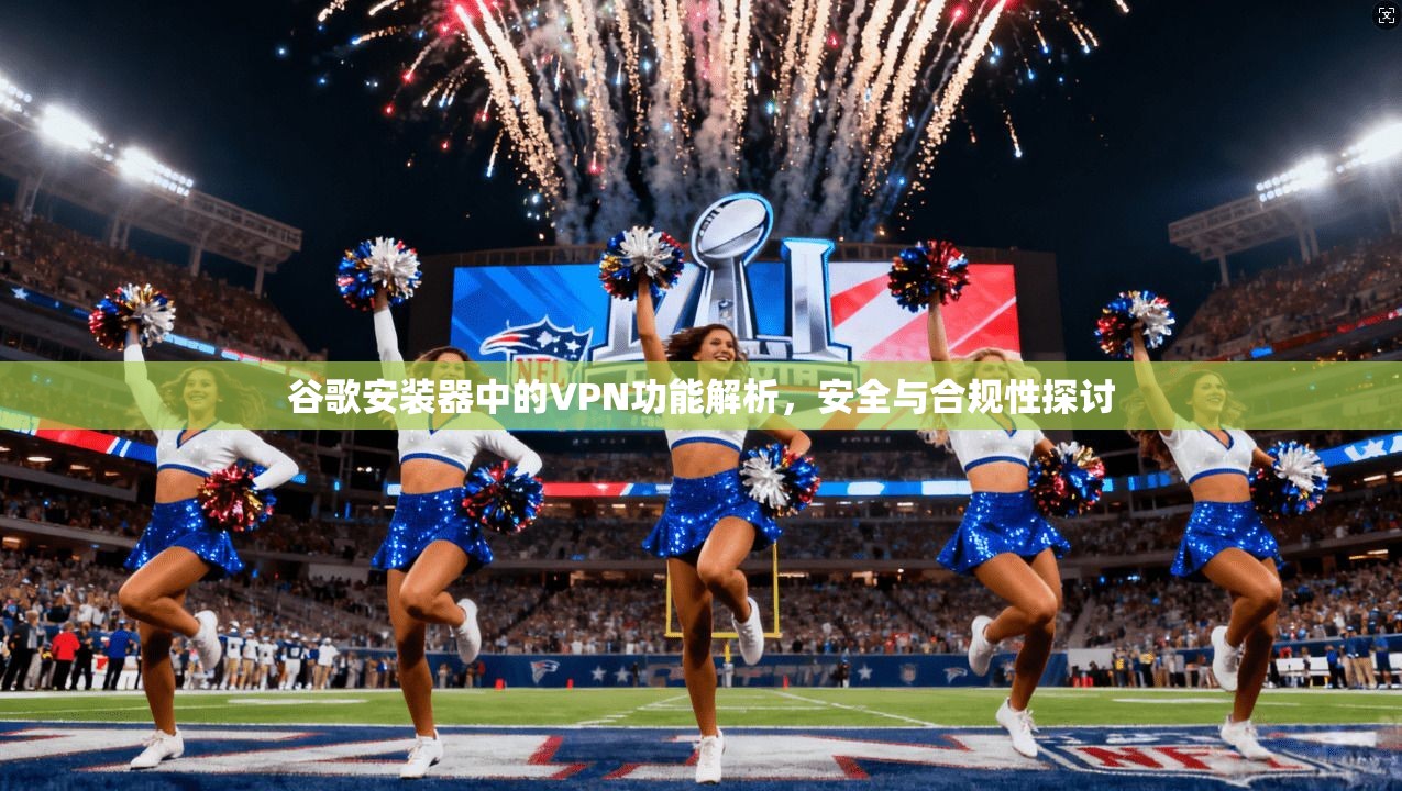 谷歌安装器中的VPN功能解析，安全与合规性探讨