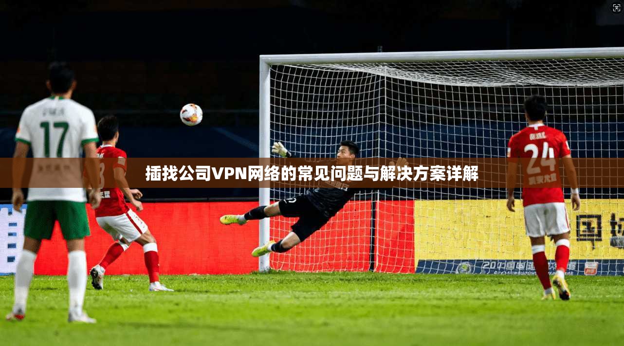 插找公司VPN网络的常见问题与解决方案详解