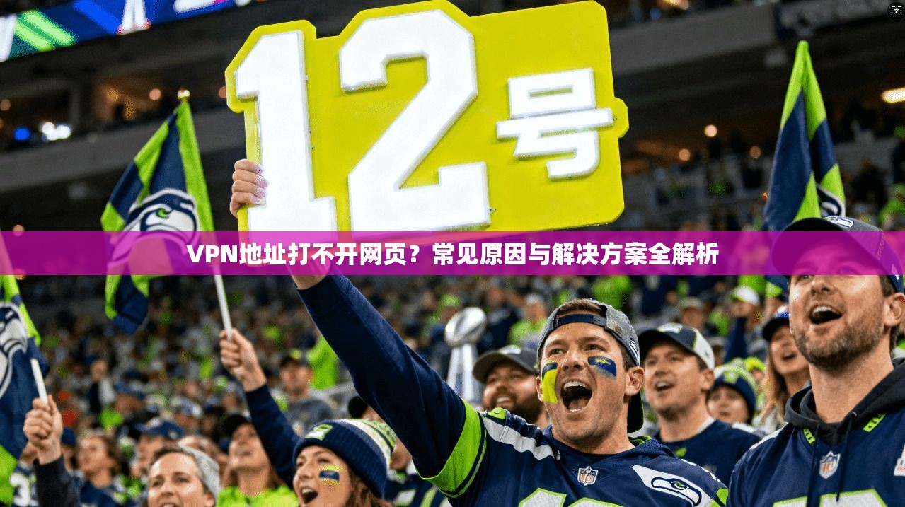VPN地址打不开网页？常见原因与解决方案全解析