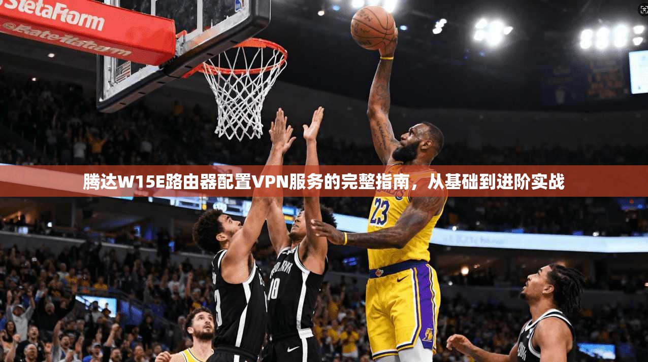 腾达W15E路由器配置VPN服务的完整指南，从基础到进阶实战