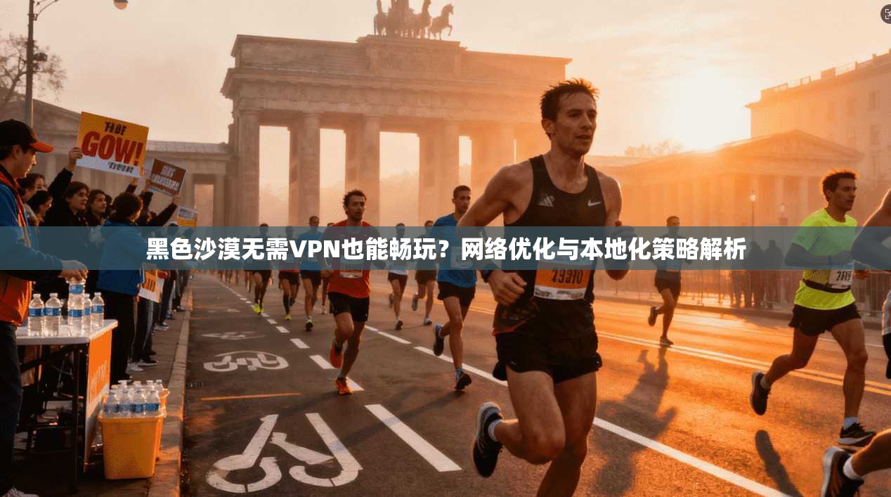 黑色沙漠无需VPN也能畅玩？网络优化与本地化策略解析