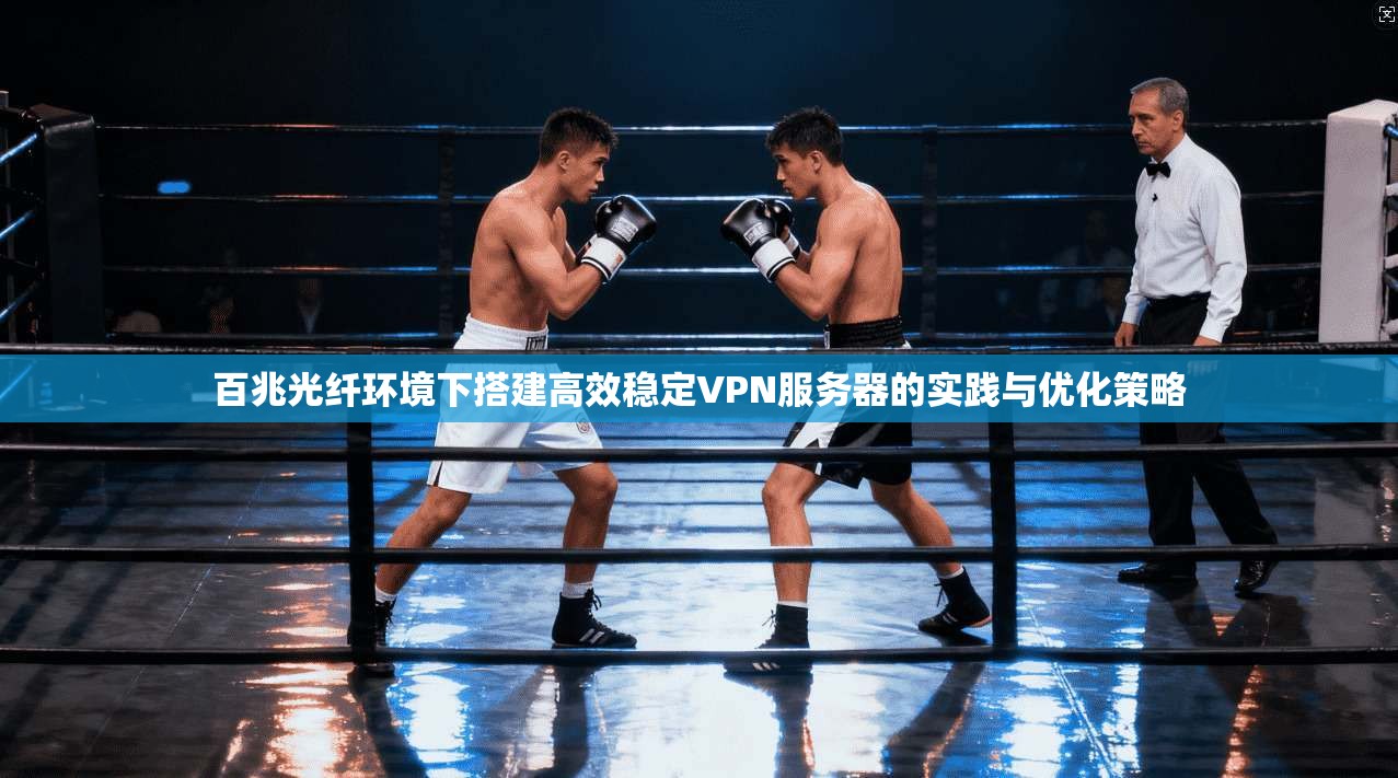 百兆光纤环境下搭建高效稳定VPN服务器的实践与优化策略
