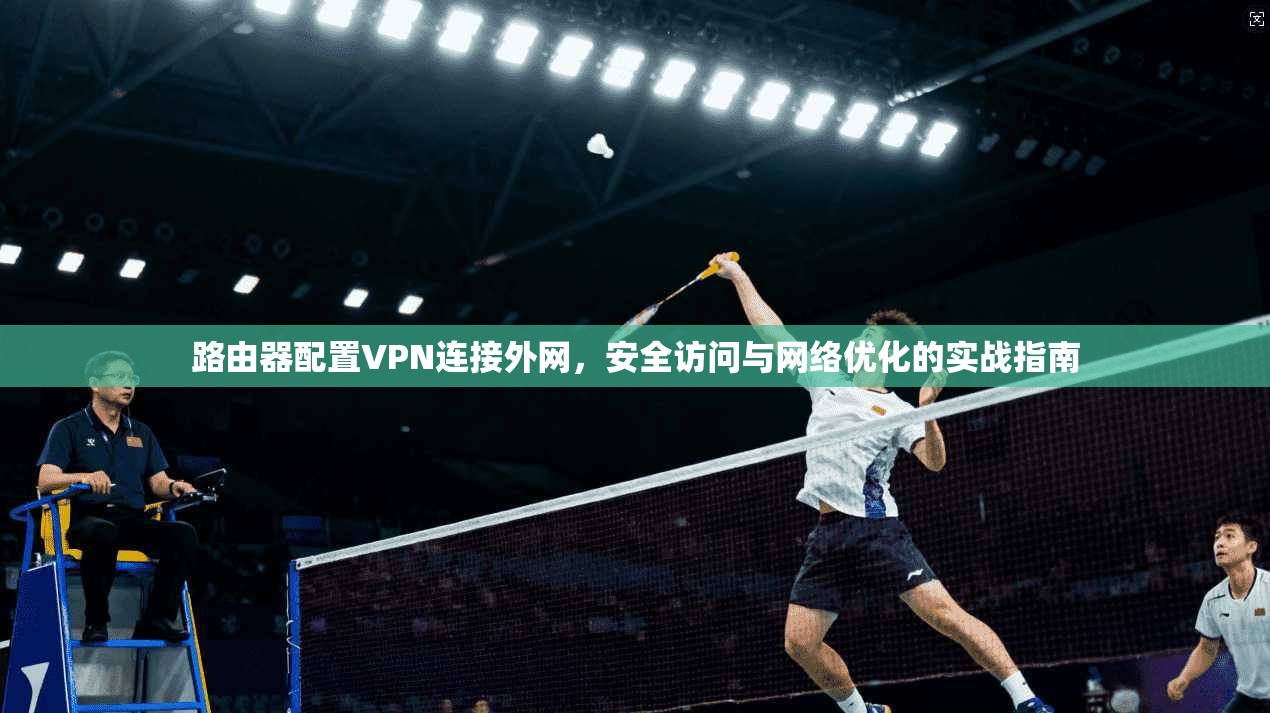 路由器配置VPN连接外网,安全访问与网络优化的实战指南 路由器配置VPN连接外网,安全访问与网络优化的实战指南