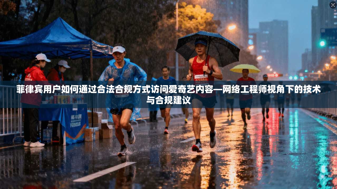 菲律宾用户如何通过合法合规方式访问爱奇艺内容—网络工程师视角下的技术与合规建议