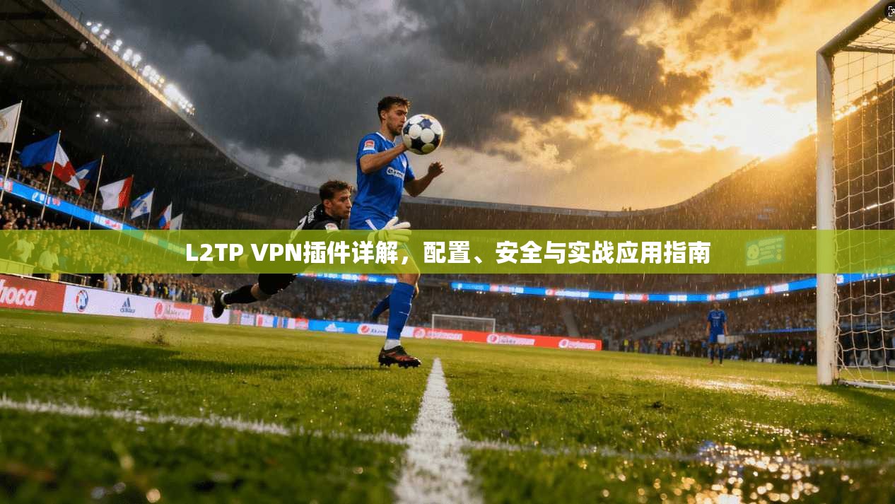 L2TP VPN插件详解,配置、安全与实战应用指南 L2TP VPN插件详解,配置、安全与实战应用指南