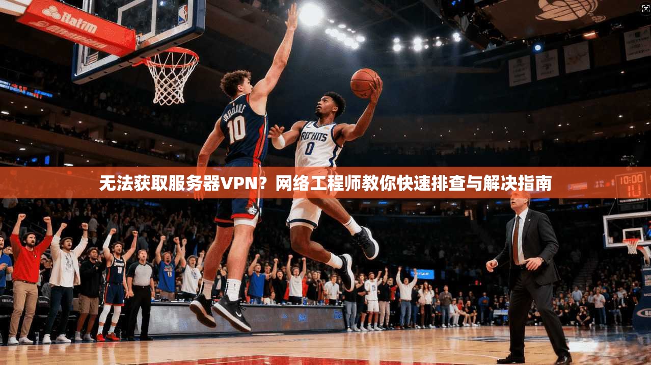 无法获取服务器VPN?网络工程师教你快速排查与解决指南 无法获取服务器VPN?网络工程师教你快速排查与解决指南