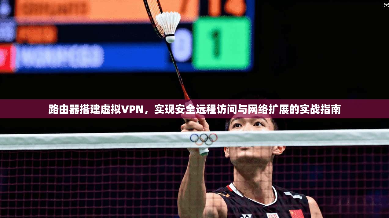 路由器搭建虚拟VPN,实现安全远程访问与网络扩展的实战指南 路由器搭建虚拟VPN,实现安全远程访问与网络扩展的实战指南