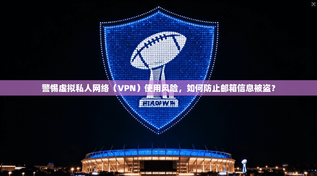 警惕虚拟私人网络（VPN）使用风险，如何防止邮箱信息被盗？