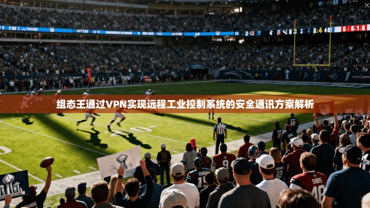 组态王通过VPN实现远程工业控制系统的安全通讯方案解析