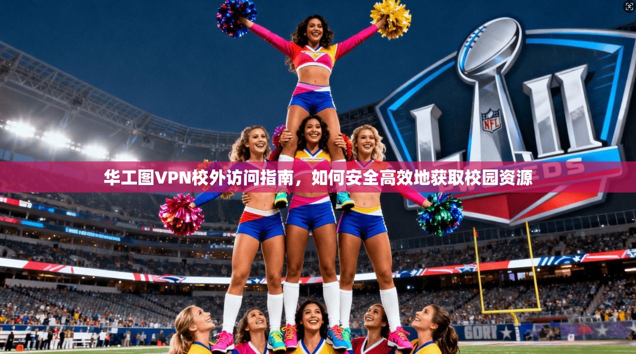 华工图VPN校外访问指南，如何安全高效地获取校园资源