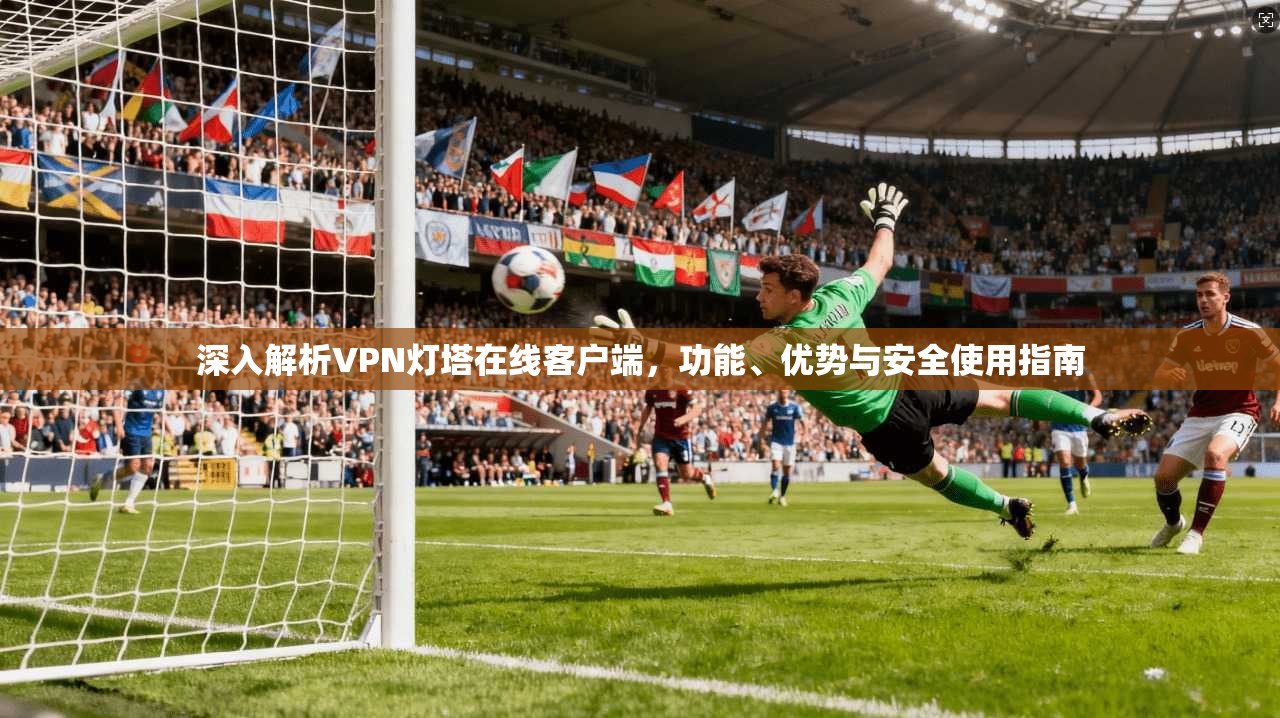 深入解析VPN灯塔在线客户端,功能、优势与安全使用指南 深入解析VPN灯塔在线客户端,功能、优势与安全使用指南