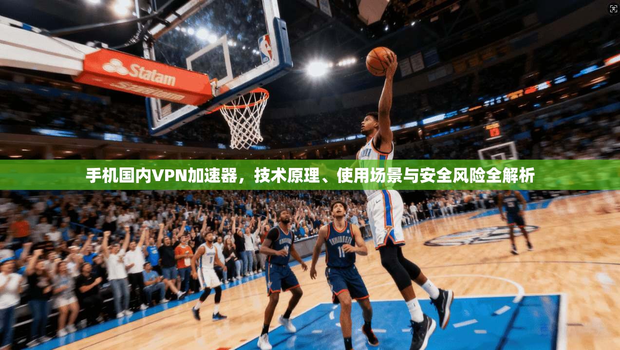 手机国内VPN加速器，技术原理、使用场景与安全风险全解析
