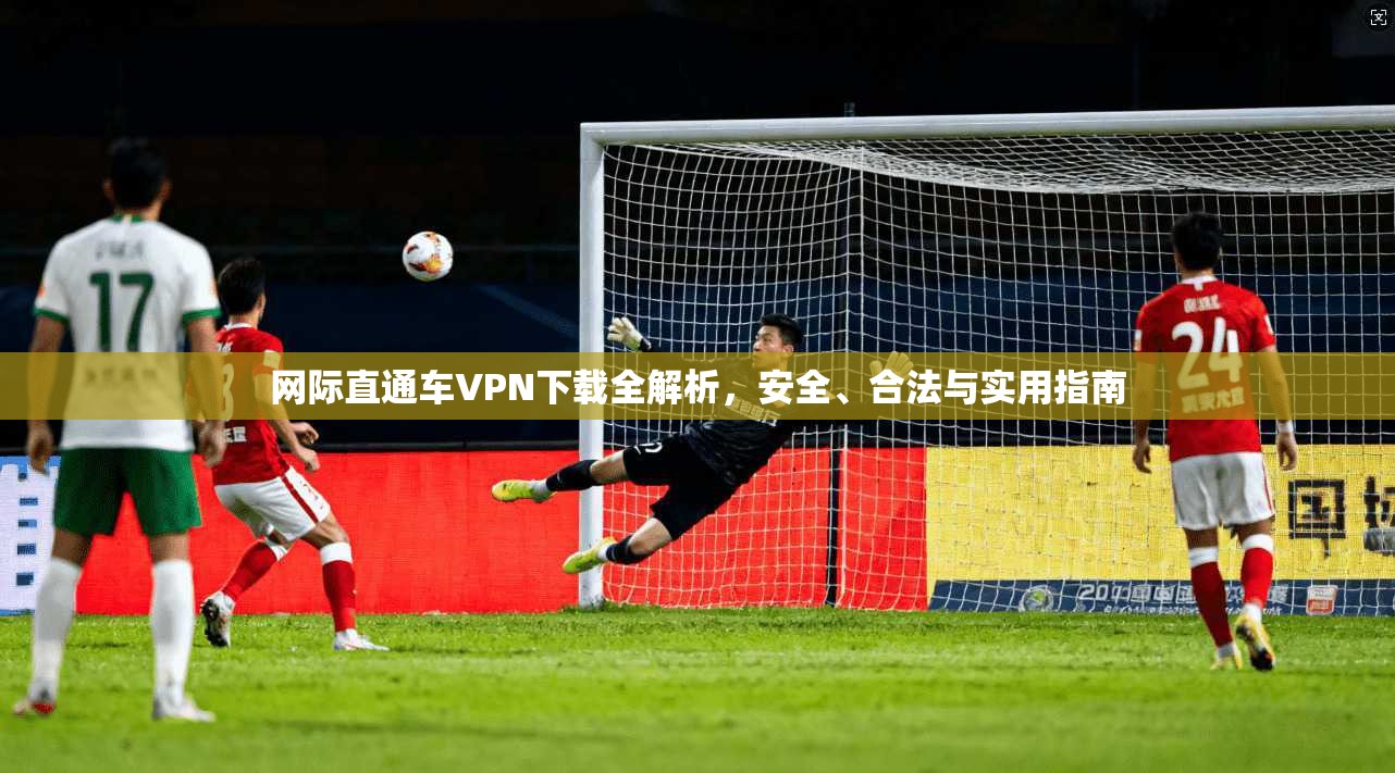 网际直通车VPN下载全解析,安全、合法与实用指南 网际直通车VPN下载全解析,安全、合法与实用指南