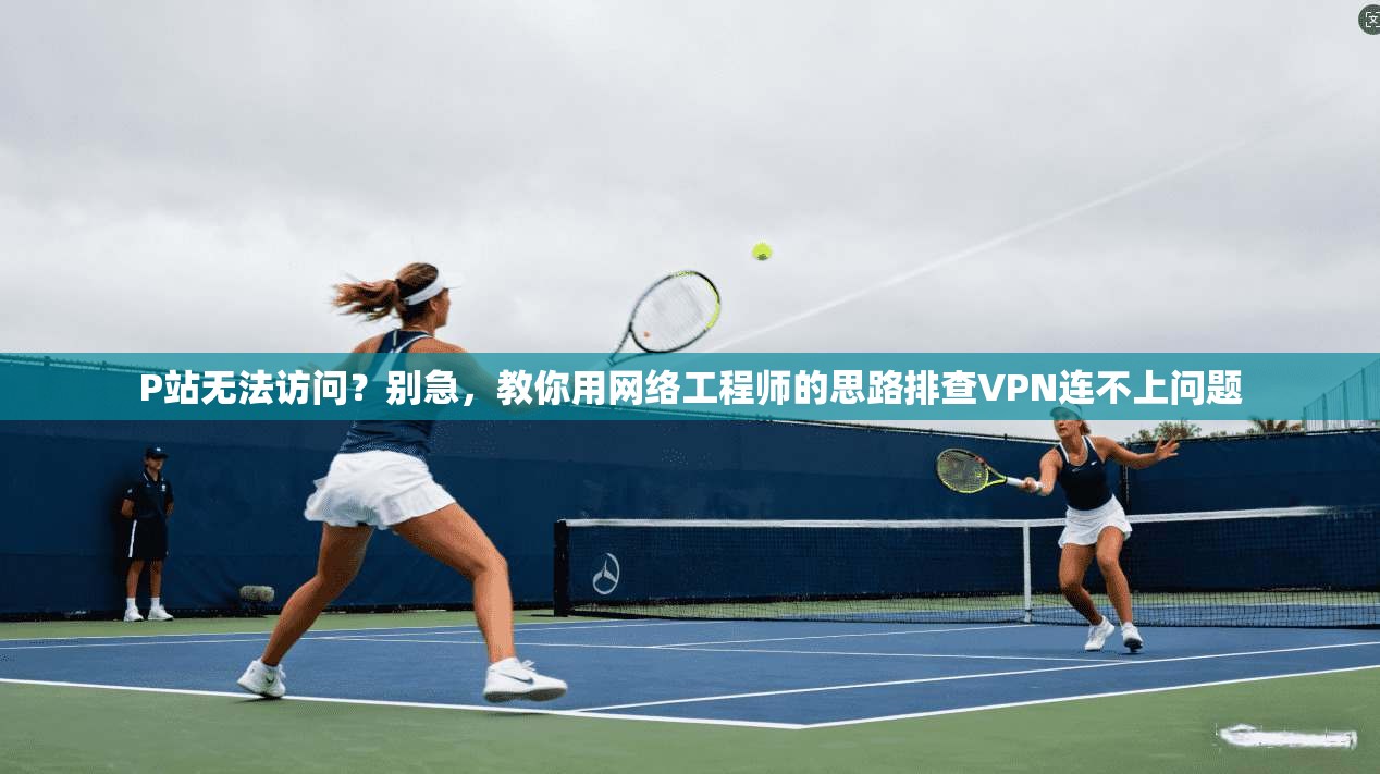 P站无法访问？别急，教你用网络工程师的思路排查VPN连不上问题