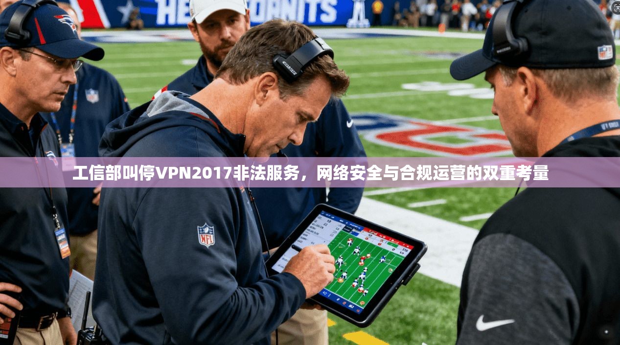 工信部叫停VPN2017非法服务，网络安全与合规运营的双重考量