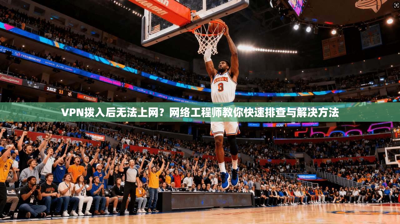 VPN拨入后无法上网？网络工程师教你快速排查与解决方法