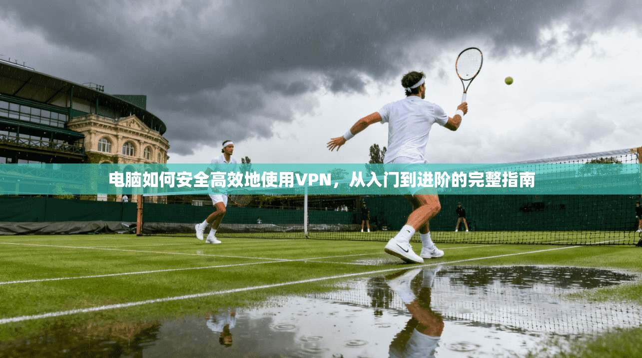 电脑如何安全高效地使用VPN，从入门到进阶的完整指南