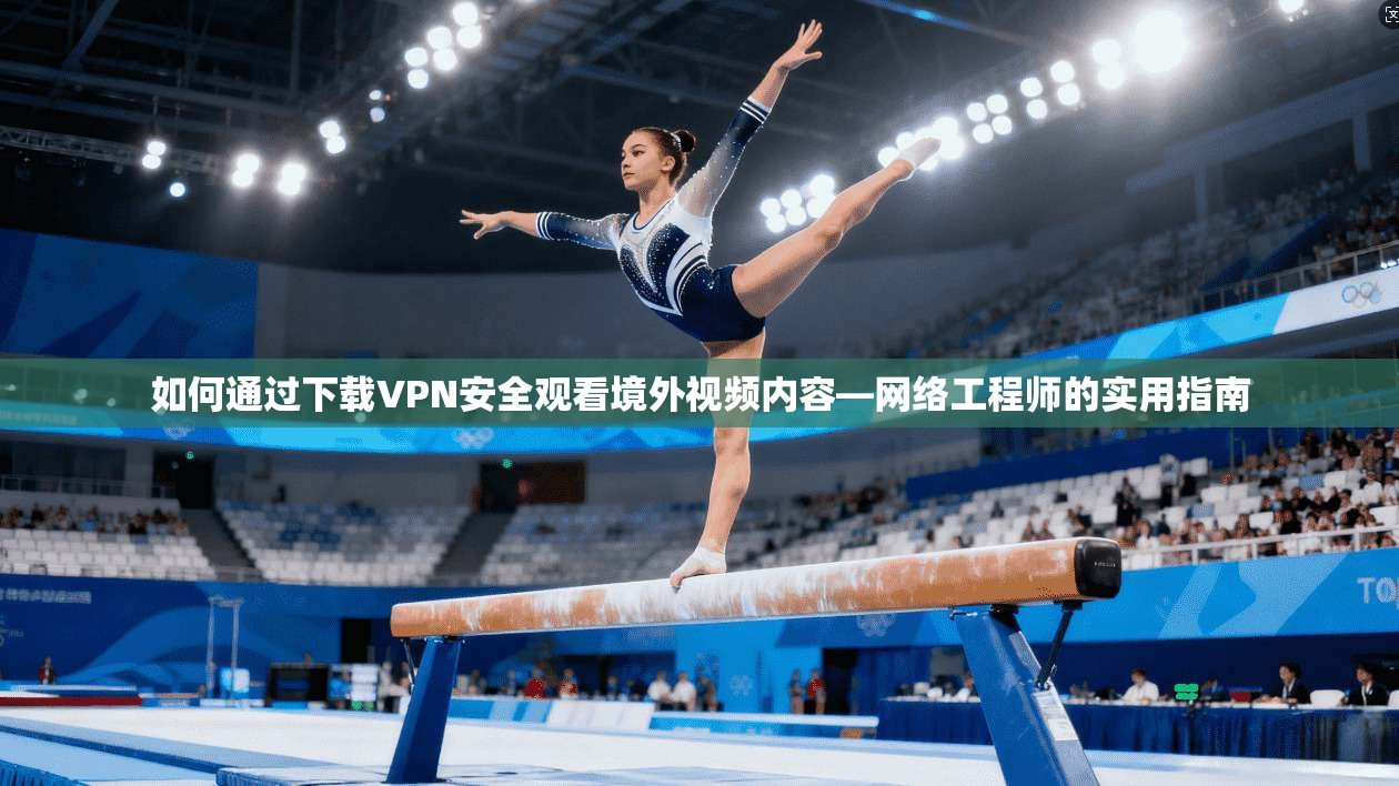 如何通过下载VPN安全观看境外视频内容—网络工程师的实用指南