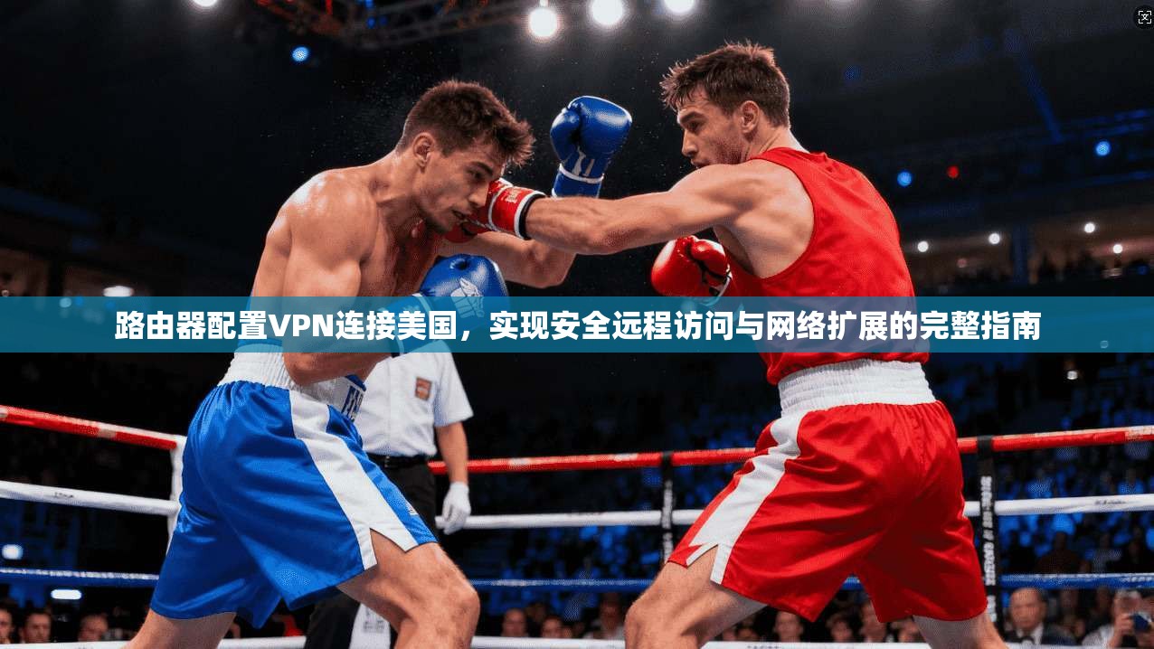 路由器配置VPN连接美国，实现安全远程访问与网络扩展的完整指南