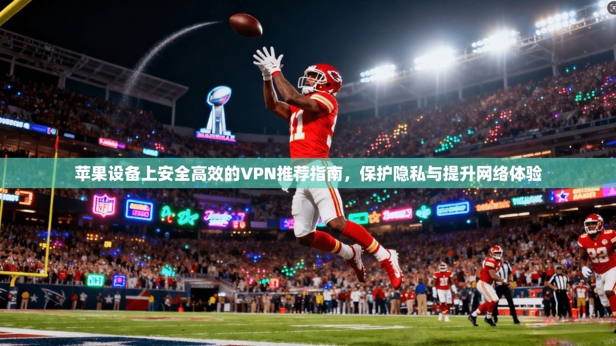 苹果设备上安全高效的VPN推荐指南,保护隐私与提升网络体验 苹果设备上安全高效的VPN推荐指南,保护隐私与提升网络体验
